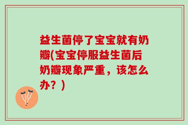 益生菌停了宝宝就有奶瓣(宝宝停服益生菌后奶瓣现象严重，该怎么办？)