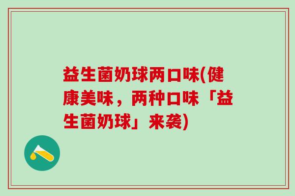 益生菌奶球两口味(健康美味，两种口味「益生菌奶球」来袭)