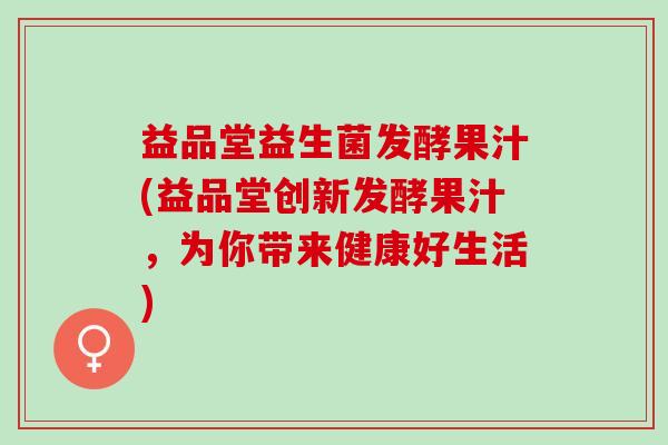 益品堂益生菌发酵果汁(益品堂创新发酵果汁，为你带来健康好生活)