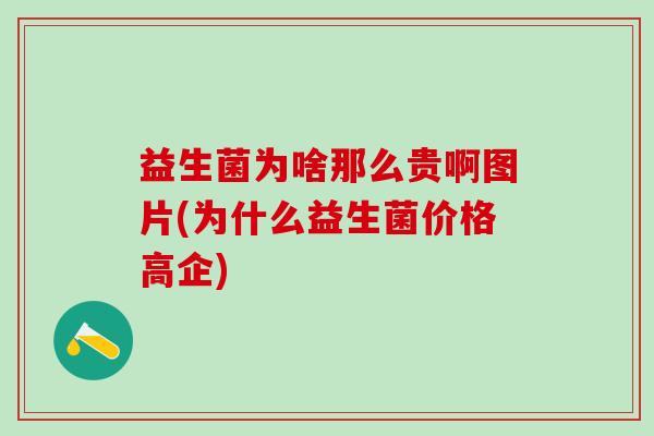 益生菌为啥那么贵啊图片(为什么益生菌价格高企) 益生菌为啥那么贵啊图片(为什么益生菌价格高企)