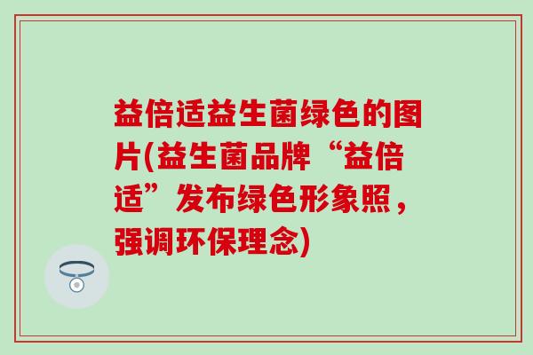 益倍适益生菌绿色的图片(益生菌品牌“益倍适”发布绿色形象照，强调环保理念)