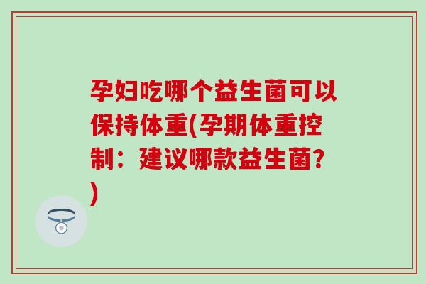 孕妇吃哪个益生菌可以保持体重(孕期体重控制：建议哪款益生菌？)
