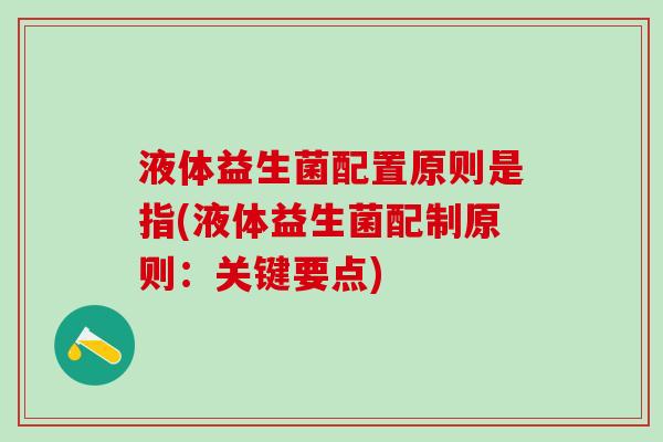 液体益生菌配置原则是指(液体益生菌配制原则：关键要点)