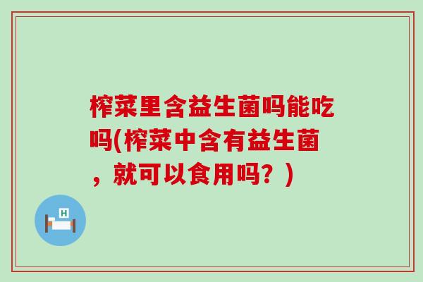 榨菜里含益生菌吗能吃吗(榨菜中含有益生菌，就可以食用吗？)