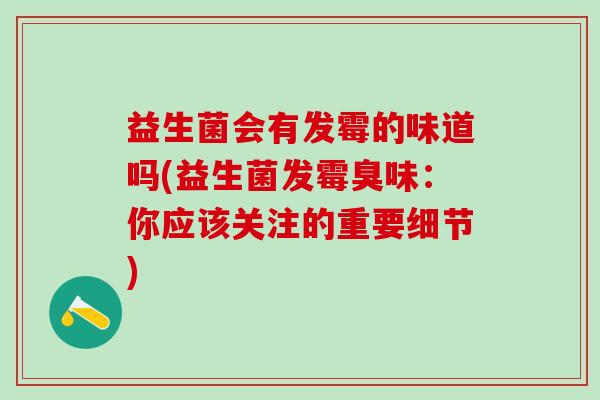 益生菌会有发霉的味道吗(益生菌发霉臭味：你应该关注的重要细节)