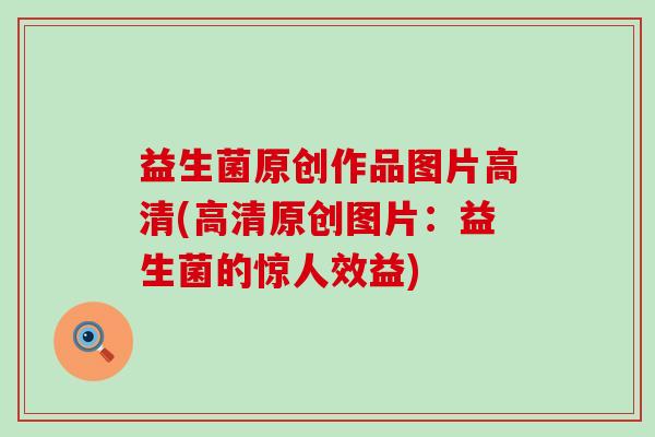 益生菌原创作品图片高清(高清原创图片:益生菌的惊人效益) 益生菌原创作品图片高清(高清原创图片:益生菌的惊人效益)