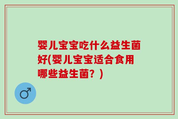 婴儿宝宝吃什么益生菌好(婴儿宝宝适合食用哪些益生菌？)