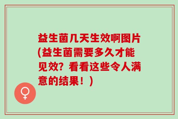 益生菌几天生效啊图片(益生菌需要多久才能见效？看看这些令人满意的结果！)