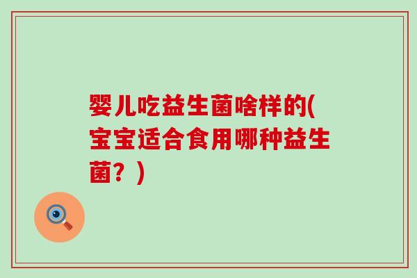 婴儿吃益生菌啥样的(宝宝适合食用哪种益生菌？)