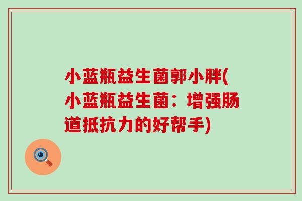 小蓝瓶益生菌郭小胖(小蓝瓶益生菌：增强肠道抵抗力的好帮手)