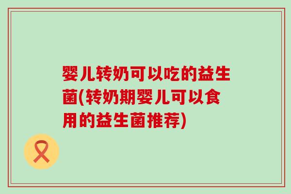 婴儿转奶可以吃的益生菌(转奶期婴儿可以食用的益生菌推荐)