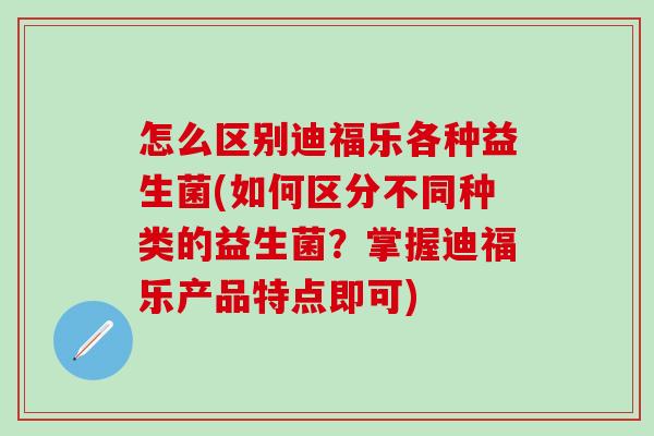 怎么区别迪福乐各种益生菌(如何区分不同种类的益生菌？掌握迪福乐产品特点即可)