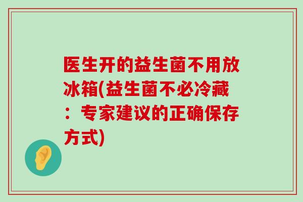 医生开的益生菌不用放冰箱(益生菌不必冷藏：专家建议的正确保存方式)