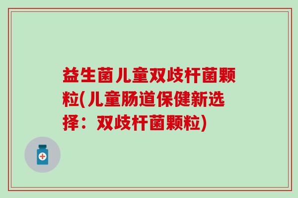益生菌儿童双歧杆菌颗粒(儿童肠道保健新选择：双歧杆菌颗粒)