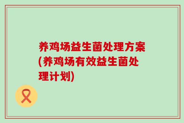 养鸡场益生菌处理方案(养鸡场有效益生菌处理计划)