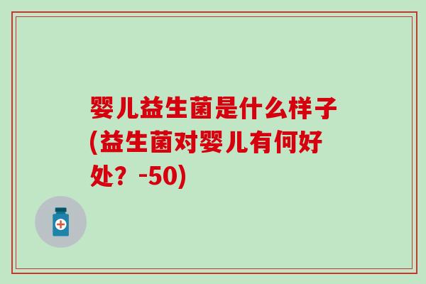 婴儿益生菌是什么样子(益生菌对婴儿有何好处？-50)
