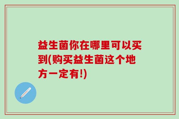 益生菌你在哪里可以买到(购买益生菌这个地方一定有!)