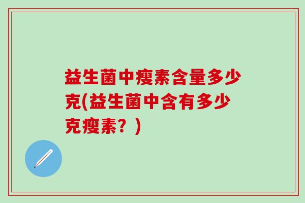 益生菌中瘦素含量多少克(益生菌中含有多少克瘦素?) 益生菌中瘦素含量多少克(益生菌中含有多少克瘦素?)