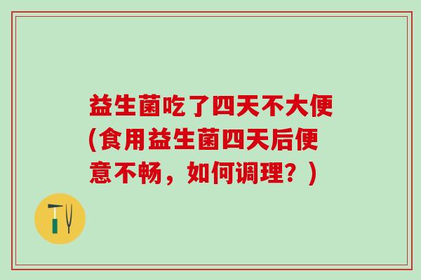 益生菌吃了四天不大便(食用益生菌四天后便意不畅，如何调理？)