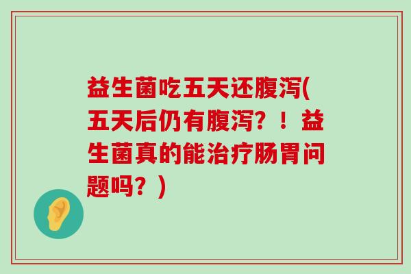 益生菌吃五天还腹泻(五天后仍有腹泻？！益生菌真的能治疗肠胃问题吗？)