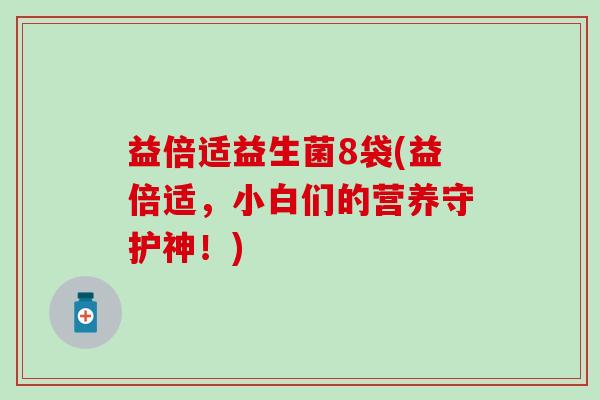 益倍适益生菌8袋(益倍适，小白们的营养守护神！)