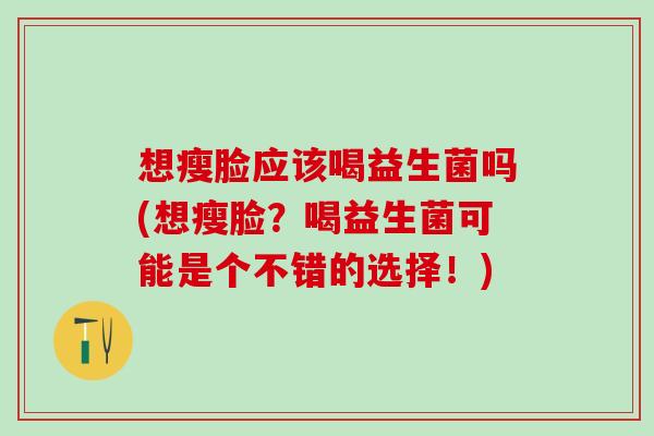 想瘦脸应该喝益生菌吗(想瘦脸？喝益生菌可能是个不错的选择！)