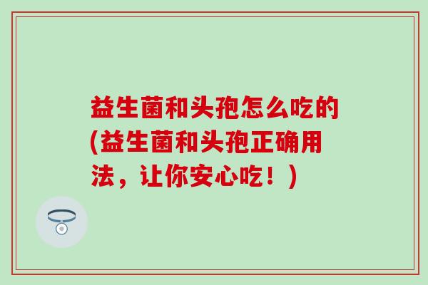 益生菌和头孢怎么吃的(益生菌和头孢正确用法,让你安心吃!) 益生菌和头孢怎么吃的(益生菌和头孢正确用法,让你安心吃!)