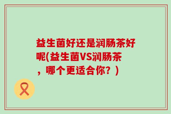 益生菌好还是润肠茶好呢(益生菌VS润肠茶，哪个更适合你？)