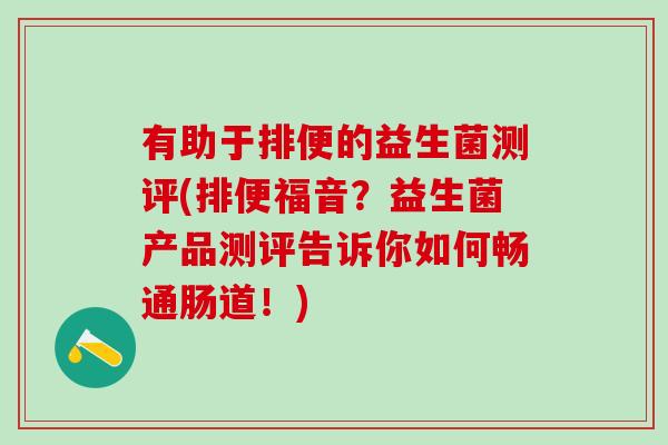 有助于排便的益生菌测评(排便福音？益生菌产品测评告诉你如何畅通肠道！)