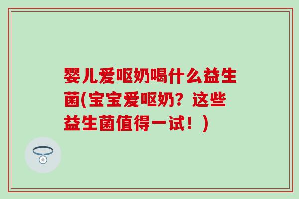 婴儿爱呕奶喝什么益生菌(宝宝爱呕奶？这些益生菌值得一试！)