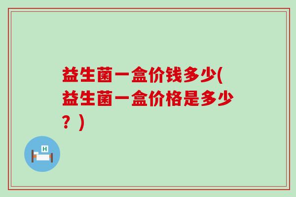 益生菌一盒价钱多少(益生菌一盒价格是多少？)