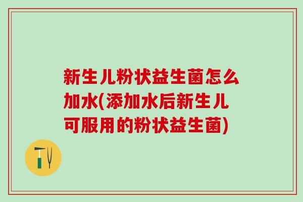 新生儿粉状益生菌怎么加水(添加水后新生儿可服用的粉状益生菌)