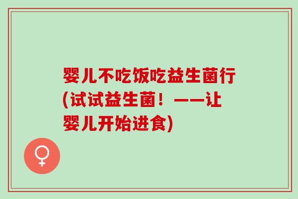 婴儿不吃饭吃益生菌行(试试益生菌！——让婴儿开始进食)