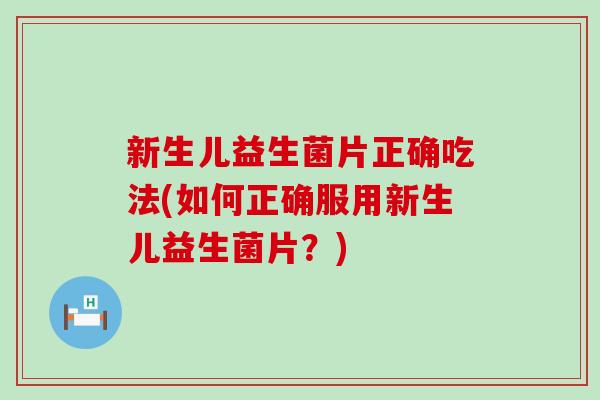 新生儿益生菌片正确吃法(如何正确服用新生儿益生菌片？)