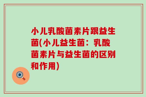 小儿乳酸菌素片跟益生菌(小儿益生菌：乳酸菌素片与益生菌的区别和作用)