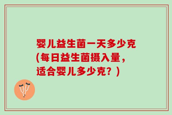 婴儿益生菌一天多少克(每日益生菌摄入量，适合婴儿多少克？)