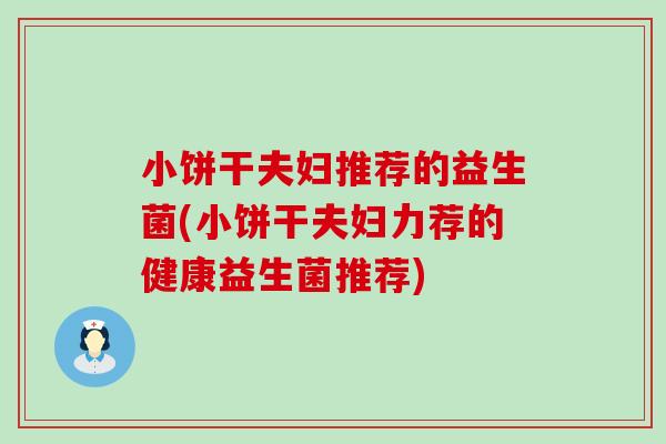 小饼干夫妇推荐的益生菌(小饼干夫妇力荐的健康益生菌推荐)