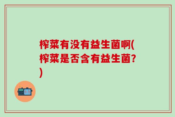 榨菜有没有益生菌啊(榨菜是否含有益生菌？)