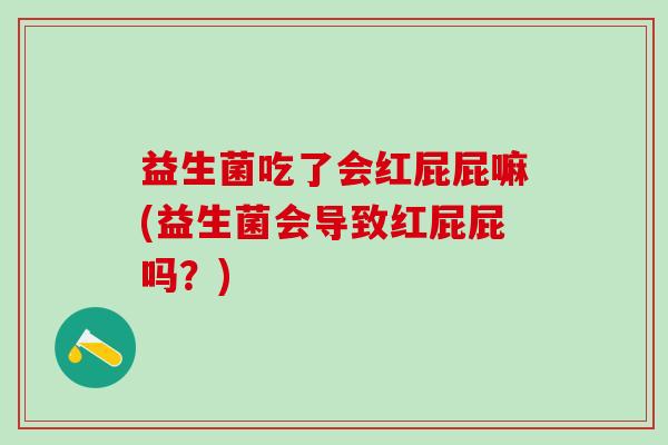 益生菌吃了会红屁屁嘛(益生菌会导致红屁屁吗？)