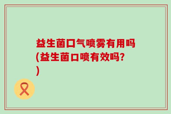 益生菌囗气喷雾有用吗(益生菌口喷有效吗？)