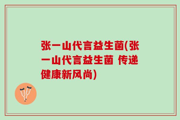 张一山代言益生菌(张一山代言益生菌 传递健康新风尚)