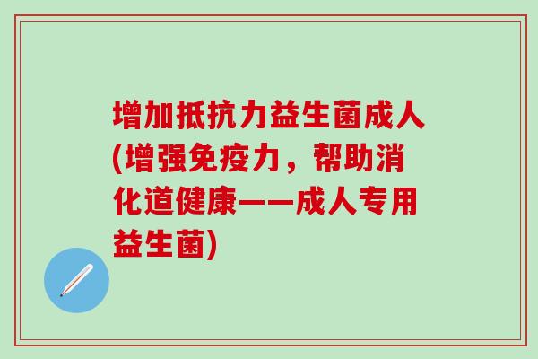 增加益生菌成人(增强力,帮助消化道健康——成人专用益生菌) 增加益生菌成人(增强力,帮助消化道健康——成人专用益生菌)