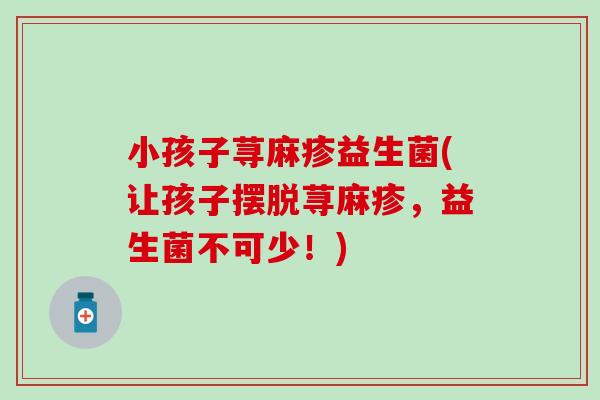 小孩子荨麻疹益生菌(让孩子摆脱荨麻疹，益生菌不可少！)