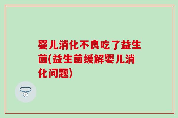 婴儿消化不良吃了益生菌(益生菌缓解婴儿消化问题)