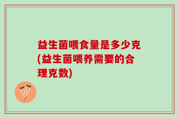 益生菌喂食量是多少克(益生菌喂养需要的合理克数)