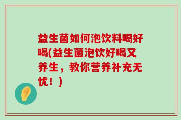 益生菌如何泡饮料喝好喝(益生菌泡饮好喝又养生，教你营养补充无忧！)