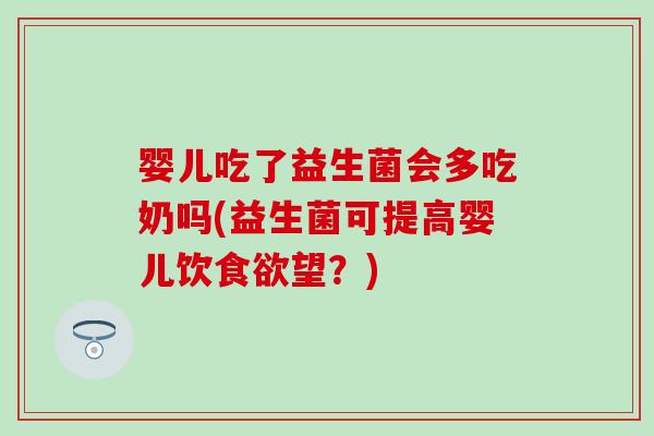婴儿吃了益生菌会多吃奶吗(益生菌可提高婴儿饮望?) 婴儿吃了益生菌会多吃奶吗(益生菌可提高婴儿饮望?)