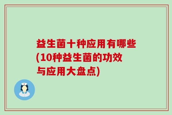 益生菌十种应用有哪些(10种益生菌的功效与应用大盘点)