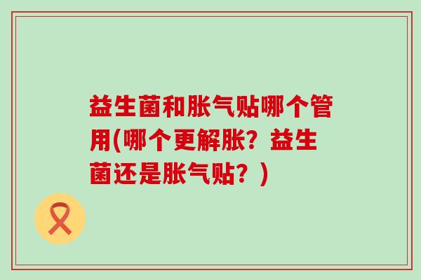 益生菌和贴哪个管用(哪个更解胀?益生菌还是贴?) 益生菌和贴哪个管用(哪个更解胀?益生菌还是贴?)
