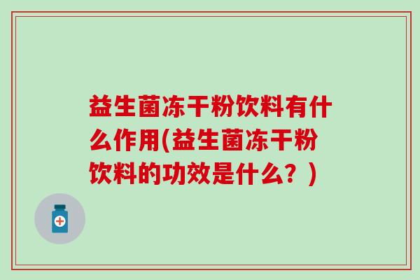 益生菌冻干粉饮料有什么作用(益生菌冻干粉饮料的功效是什么?) 益生菌冻干粉饮料有什么作用(益生菌冻干粉饮料的功效是什么?)